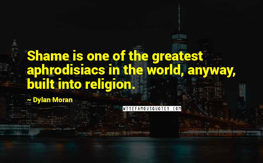 Dylan Moran Quotes: Shame is one of the greatest aphrodisiacs in the world, anyway, built into religion.