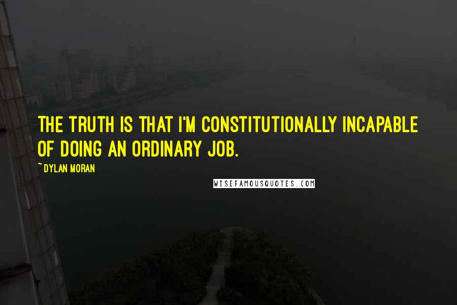 Dylan Moran Quotes: The truth is that I'm constitutionally incapable of doing an ordinary job.