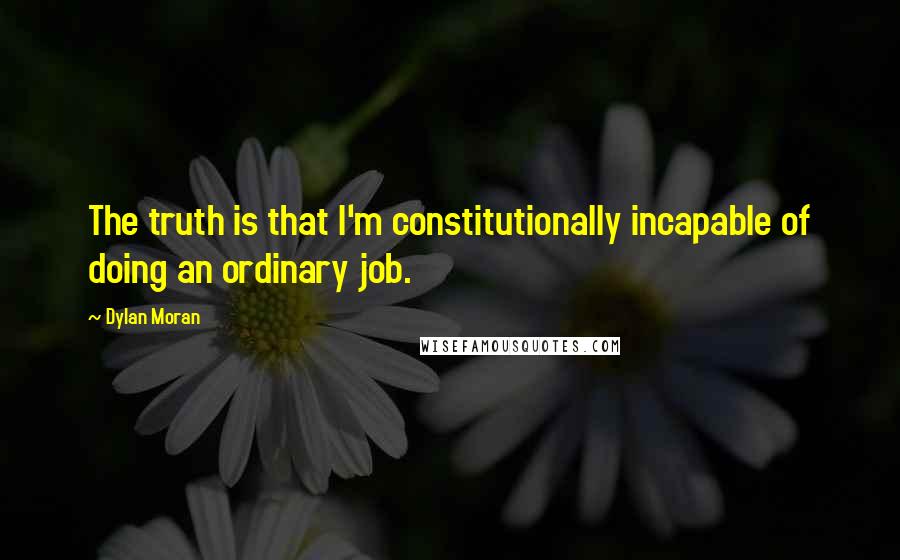 Dylan Moran Quotes: The truth is that I'm constitutionally incapable of doing an ordinary job.