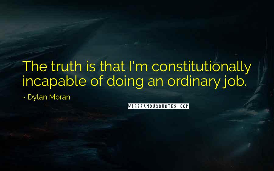 Dylan Moran Quotes: The truth is that I'm constitutionally incapable of doing an ordinary job.