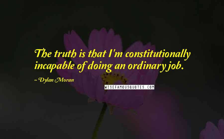 Dylan Moran Quotes: The truth is that I'm constitutionally incapable of doing an ordinary job.