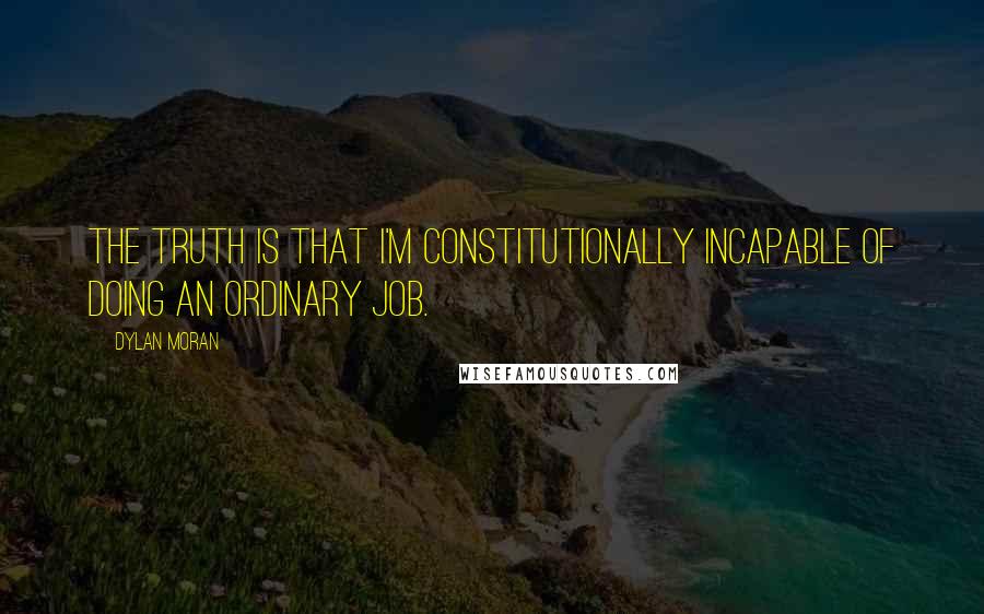 Dylan Moran Quotes: The truth is that I'm constitutionally incapable of doing an ordinary job.