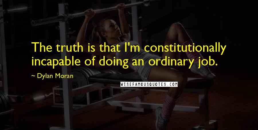 Dylan Moran Quotes: The truth is that I'm constitutionally incapable of doing an ordinary job.