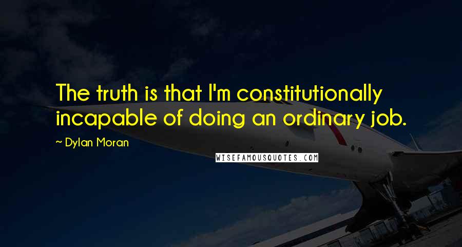 Dylan Moran Quotes: The truth is that I'm constitutionally incapable of doing an ordinary job.