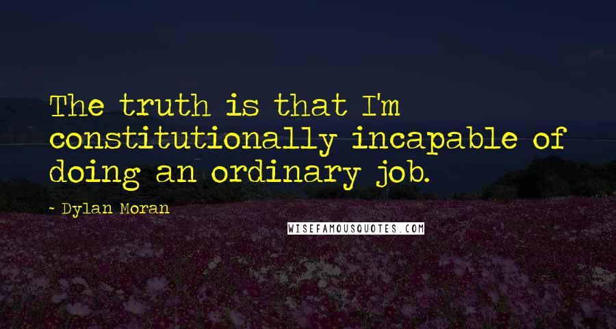 Dylan Moran Quotes: The truth is that I'm constitutionally incapable of doing an ordinary job.