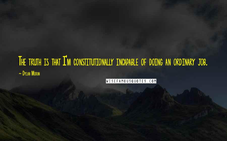 Dylan Moran Quotes: The truth is that I'm constitutionally incapable of doing an ordinary job.