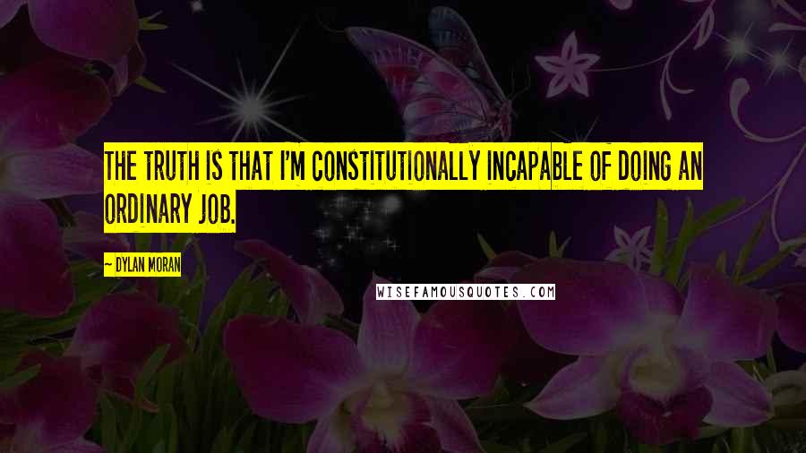 Dylan Moran Quotes: The truth is that I'm constitutionally incapable of doing an ordinary job.