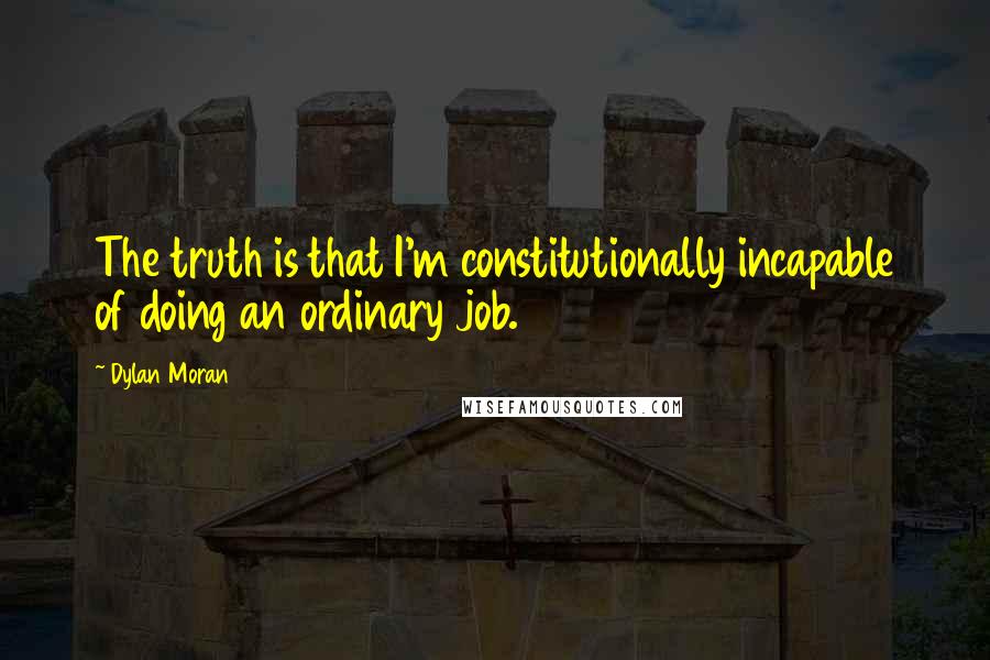 Dylan Moran Quotes: The truth is that I'm constitutionally incapable of doing an ordinary job.