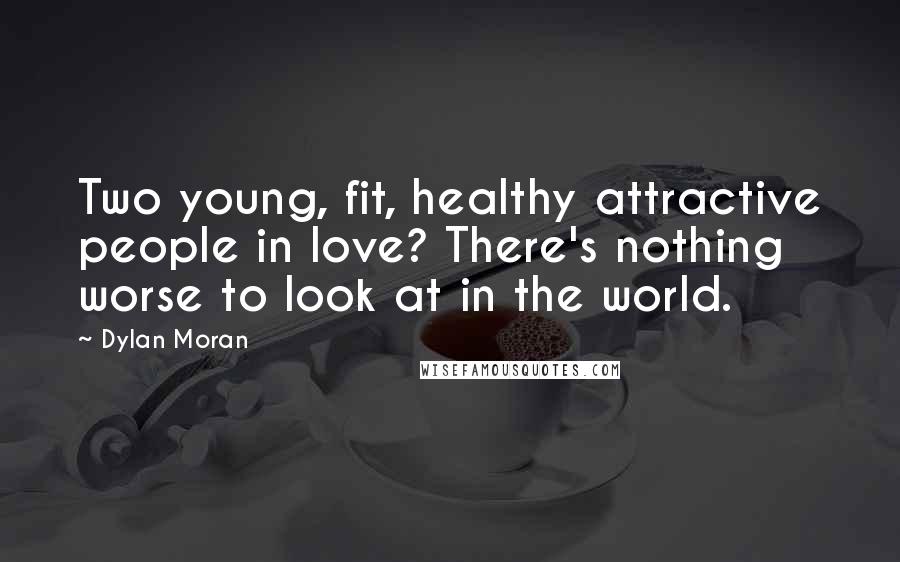 Dylan Moran Quotes: Two young, fit, healthy attractive people in love? There's nothing worse to look at in the world.