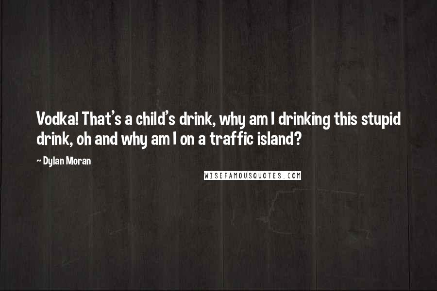 Dylan Moran Quotes: Vodka! That's a child's drink, why am I drinking this stupid drink, oh and why am I on a traffic island?