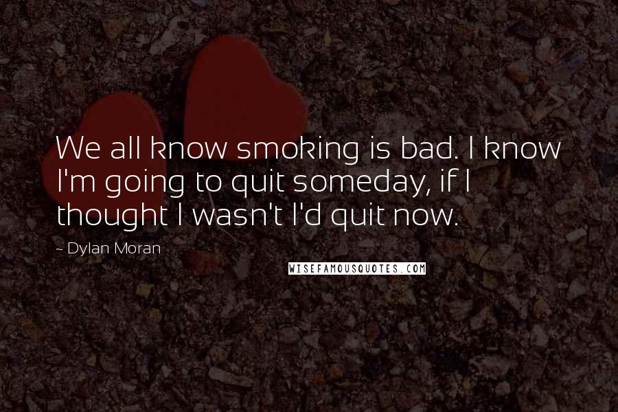 Dylan Moran Quotes: We all know smoking is bad. I know I'm going to quit someday, if I thought I wasn't I'd quit now.