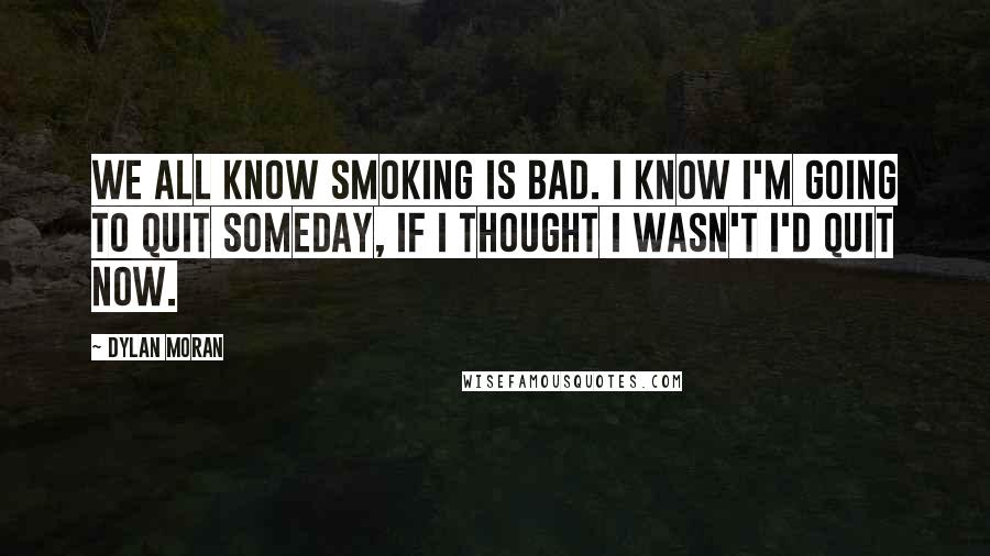Dylan Moran Quotes: We all know smoking is bad. I know I'm going to quit someday, if I thought I wasn't I'd quit now.