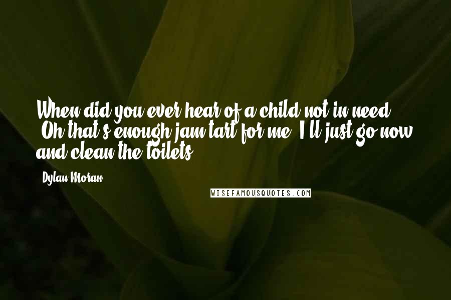 Dylan Moran Quotes: When did you ever hear of a child not in need? 'Oh that's enough jam tart for me, I'll just go now and clean the toilets.'