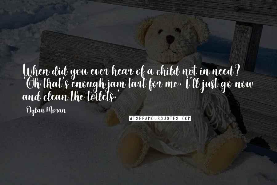 Dylan Moran Quotes: When did you ever hear of a child not in need? 'Oh that's enough jam tart for me, I'll just go now and clean the toilets.'