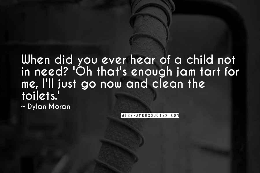 Dylan Moran Quotes: When did you ever hear of a child not in need? 'Oh that's enough jam tart for me, I'll just go now and clean the toilets.'