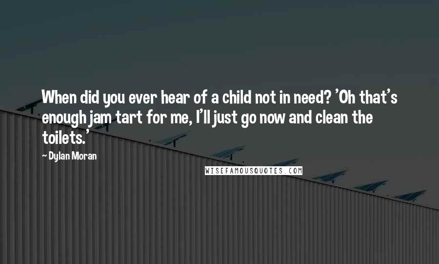 Dylan Moran Quotes: When did you ever hear of a child not in need? 'Oh that's enough jam tart for me, I'll just go now and clean the toilets.'