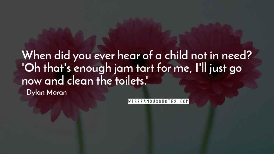 Dylan Moran Quotes: When did you ever hear of a child not in need? 'Oh that's enough jam tart for me, I'll just go now and clean the toilets.'