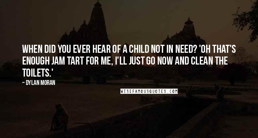 Dylan Moran Quotes: When did you ever hear of a child not in need? 'Oh that's enough jam tart for me, I'll just go now and clean the toilets.'