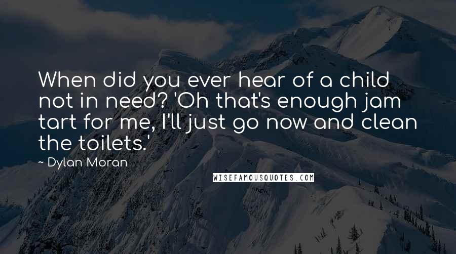 Dylan Moran Quotes: When did you ever hear of a child not in need? 'Oh that's enough jam tart for me, I'll just go now and clean the toilets.'