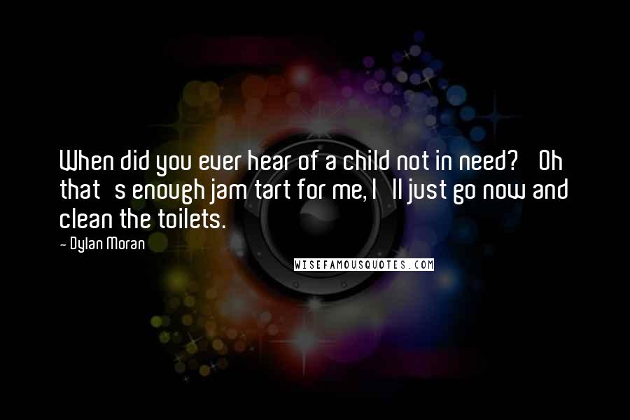 Dylan Moran Quotes: When did you ever hear of a child not in need? 'Oh that's enough jam tart for me, I'll just go now and clean the toilets.'