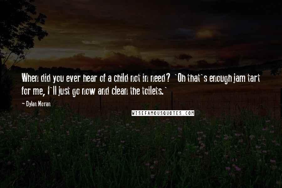 Dylan Moran Quotes: When did you ever hear of a child not in need? 'Oh that's enough jam tart for me, I'll just go now and clean the toilets.'