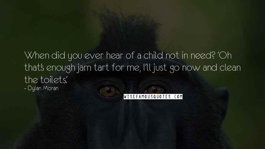 Dylan Moran Quotes: When did you ever hear of a child not in need? 'Oh that's enough jam tart for me, I'll just go now and clean the toilets.'