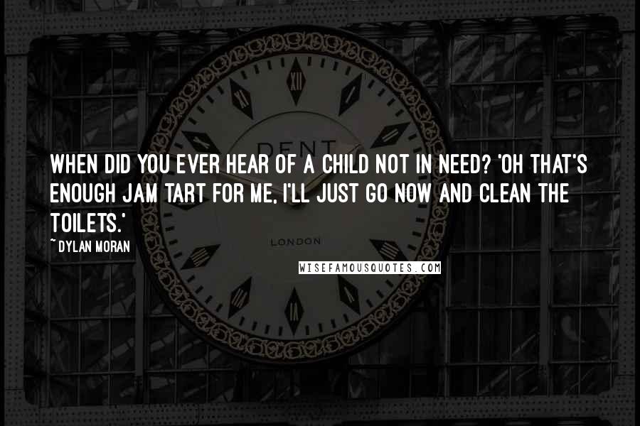 Dylan Moran Quotes: When did you ever hear of a child not in need? 'Oh that's enough jam tart for me, I'll just go now and clean the toilets.'