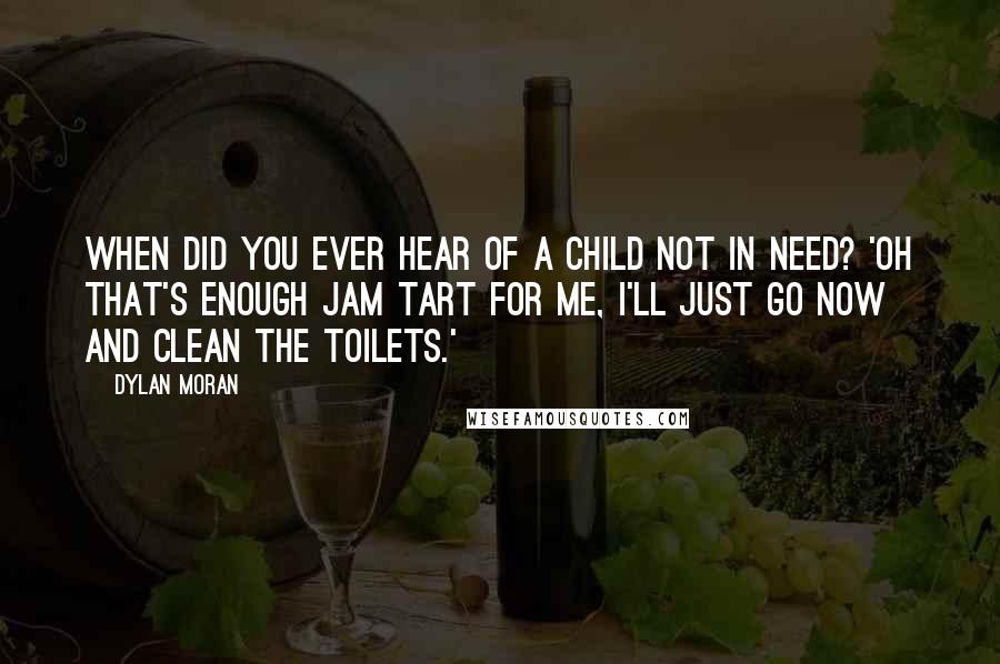 Dylan Moran Quotes: When did you ever hear of a child not in need? 'Oh that's enough jam tart for me, I'll just go now and clean the toilets.'