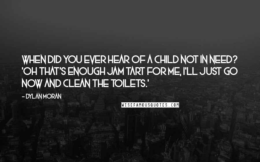 Dylan Moran Quotes: When did you ever hear of a child not in need? 'Oh that's enough jam tart for me, I'll just go now and clean the toilets.'