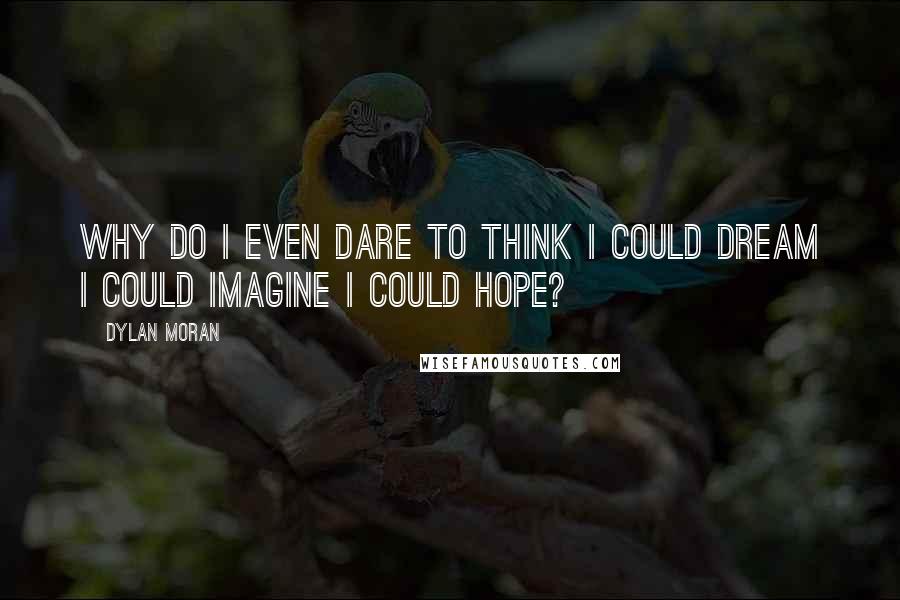 Dylan Moran Quotes: Why do I even dare to think I could dream I could imagine I could hope?