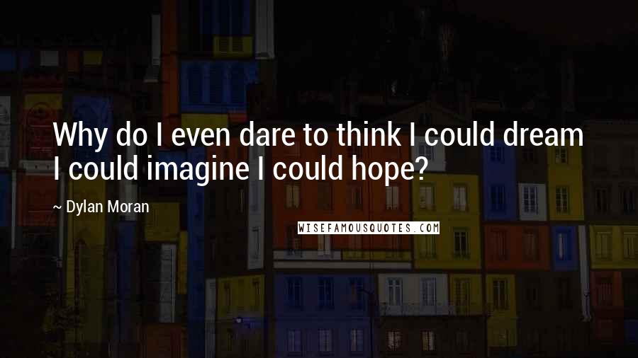 Dylan Moran Quotes: Why do I even dare to think I could dream I could imagine I could hope?