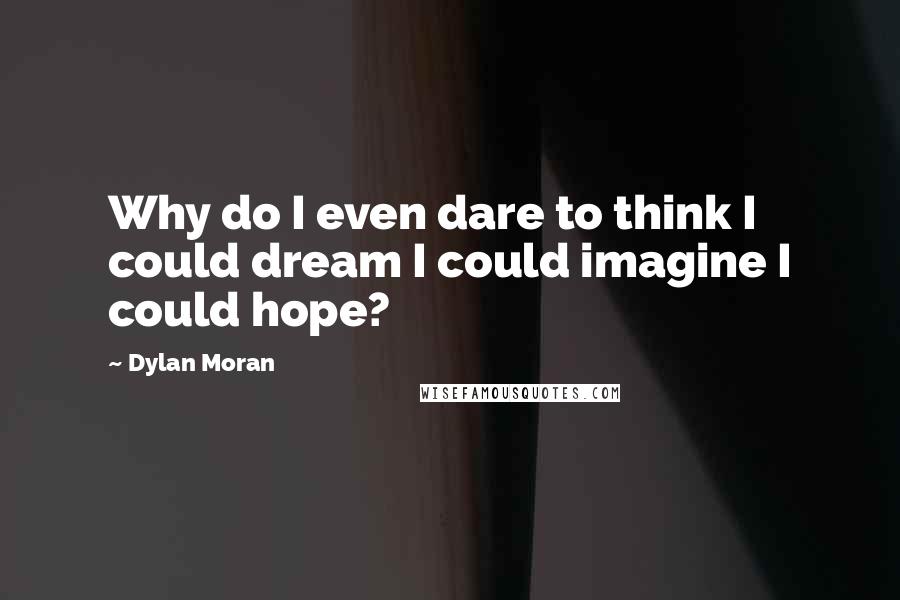 Dylan Moran Quotes: Why do I even dare to think I could dream I could imagine I could hope?