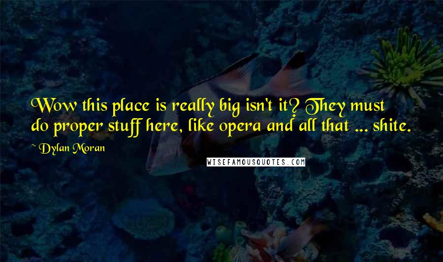 Dylan Moran Quotes: Wow this place is really big isn't it? They must do proper stuff here, like opera and all that ... shite.