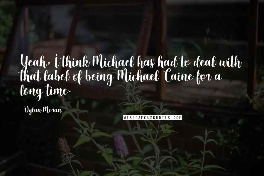 Dylan Moran Quotes: Yeah, I think Michael has had to deal with that label of being Michael Caine for a long time.