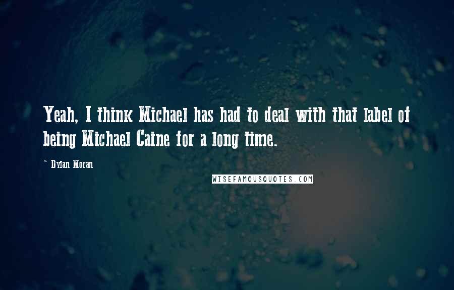 Dylan Moran Quotes: Yeah, I think Michael has had to deal with that label of being Michael Caine for a long time.