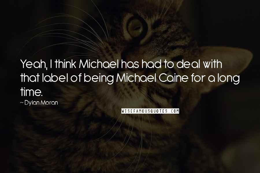 Dylan Moran Quotes: Yeah, I think Michael has had to deal with that label of being Michael Caine for a long time.