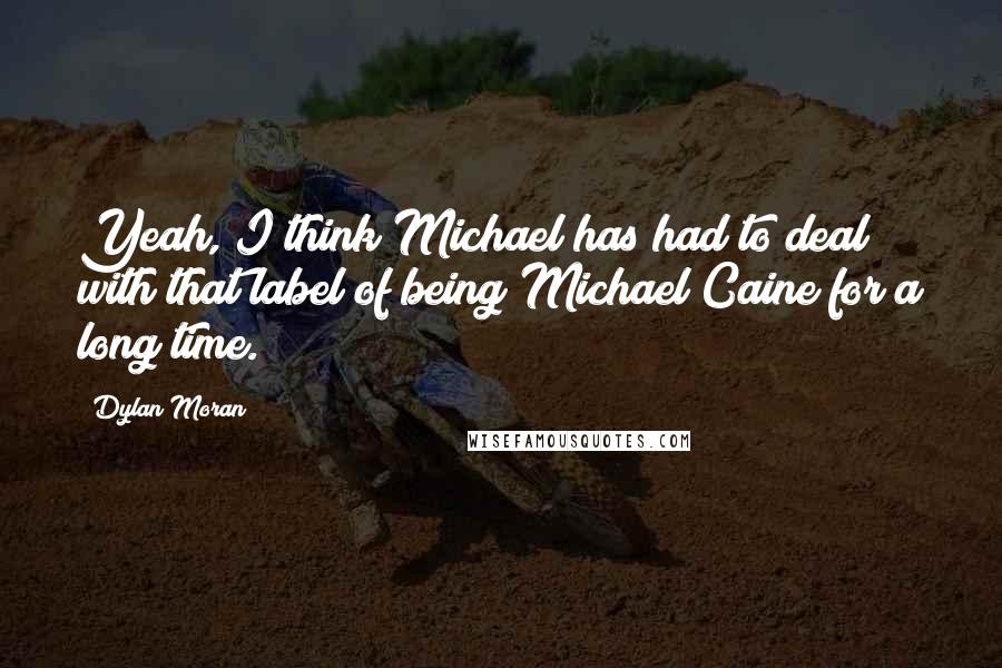 Dylan Moran Quotes: Yeah, I think Michael has had to deal with that label of being Michael Caine for a long time.