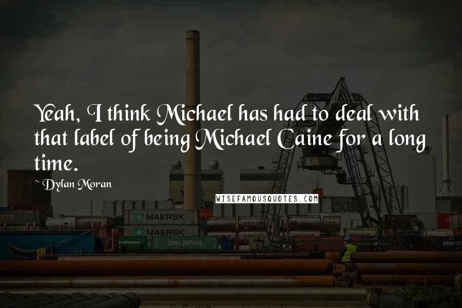 Dylan Moran Quotes: Yeah, I think Michael has had to deal with that label of being Michael Caine for a long time.