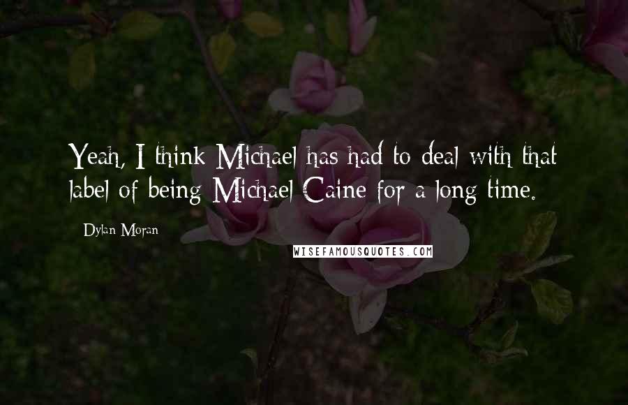 Dylan Moran Quotes: Yeah, I think Michael has had to deal with that label of being Michael Caine for a long time.