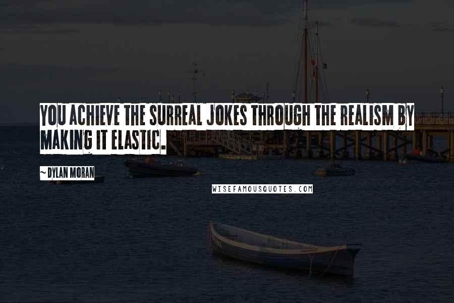 Dylan Moran Quotes: You achieve the surreal jokes through the realism by making it elastic.
