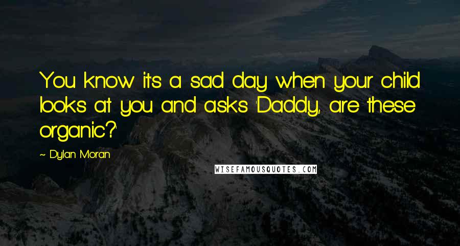 Dylan Moran Quotes: You know it's a sad day when your child looks at you and asks 'Daddy, are these organic?'