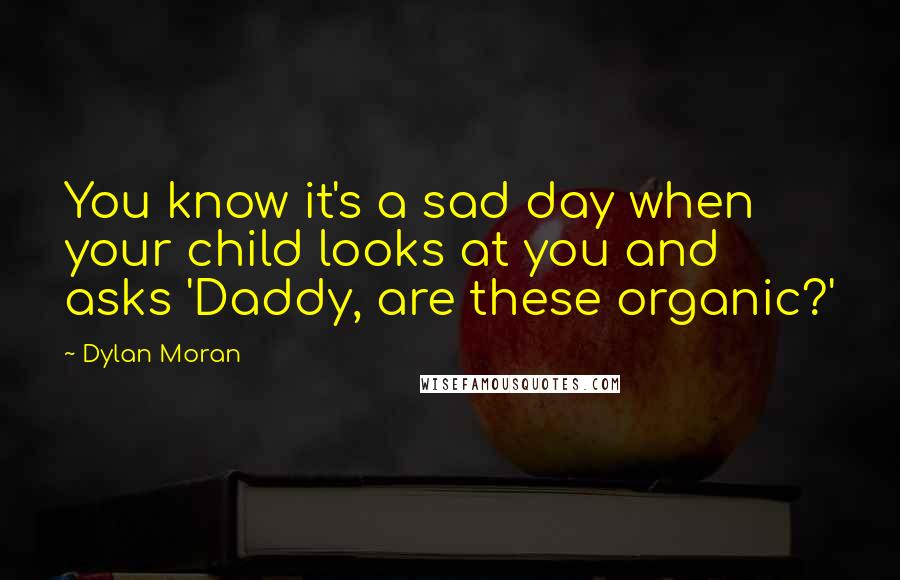 Dylan Moran Quotes: You know it's a sad day when your child looks at you and asks 'Daddy, are these organic?'