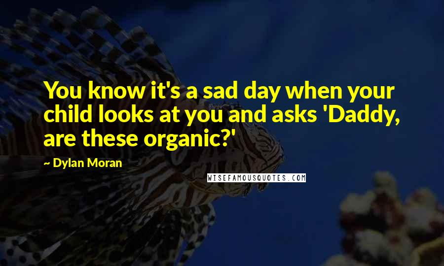 Dylan Moran Quotes: You know it's a sad day when your child looks at you and asks 'Daddy, are these organic?'
