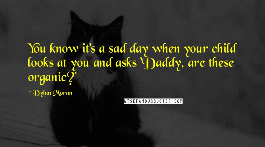 Dylan Moran Quotes: You know it's a sad day when your child looks at you and asks 'Daddy, are these organic?'