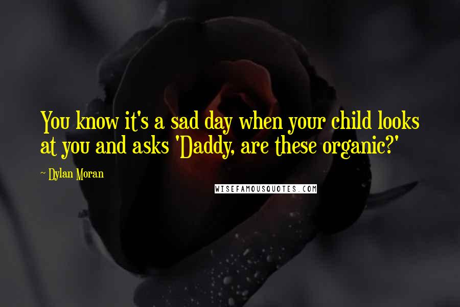 Dylan Moran Quotes: You know it's a sad day when your child looks at you and asks 'Daddy, are these organic?'