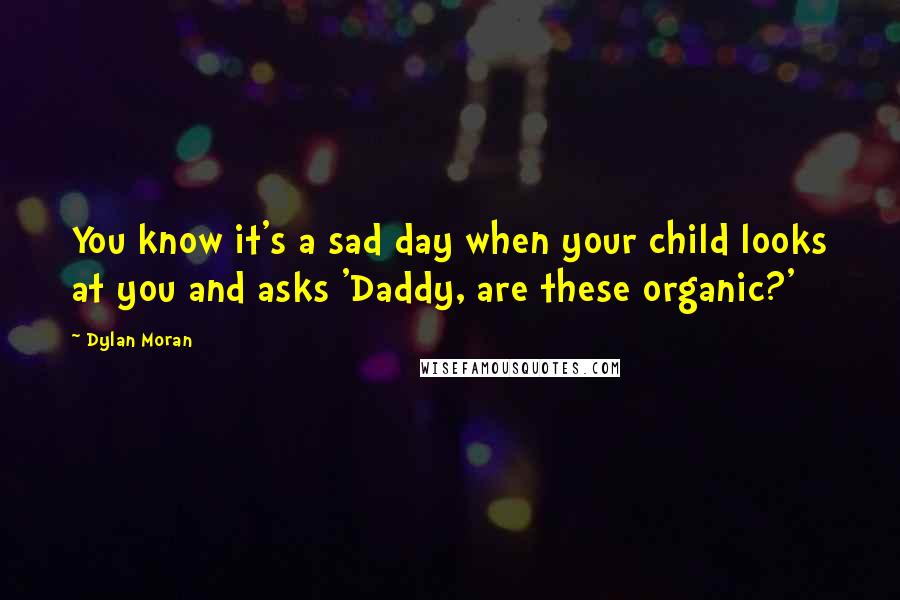 Dylan Moran Quotes: You know it's a sad day when your child looks at you and asks 'Daddy, are these organic?'