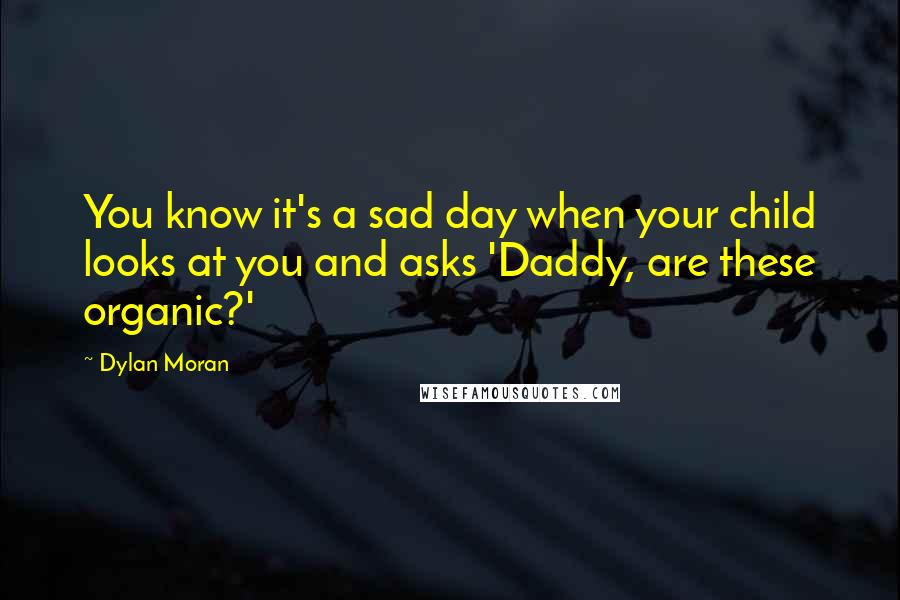 Dylan Moran Quotes: You know it's a sad day when your child looks at you and asks 'Daddy, are these organic?'