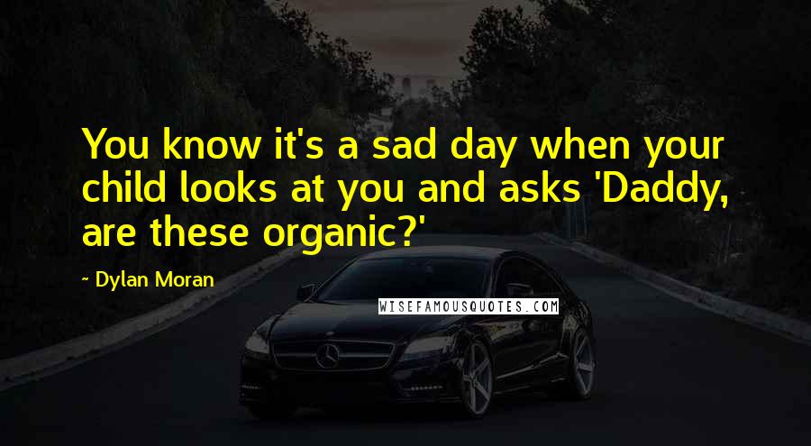Dylan Moran Quotes: You know it's a sad day when your child looks at you and asks 'Daddy, are these organic?'