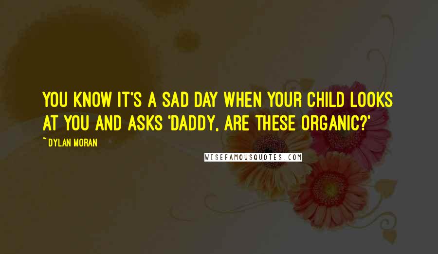 Dylan Moran Quotes: You know it's a sad day when your child looks at you and asks 'Daddy, are these organic?'