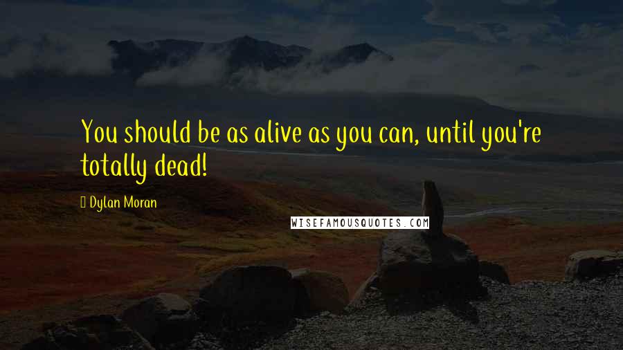 Dylan Moran Quotes: You should be as alive as you can, until you're totally dead!